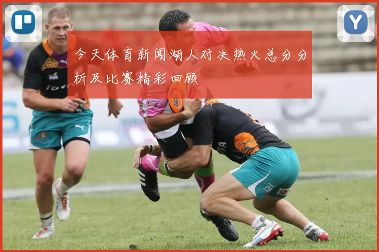 今天体育新闻湖人对决热火总分分析及比赛精彩回顾