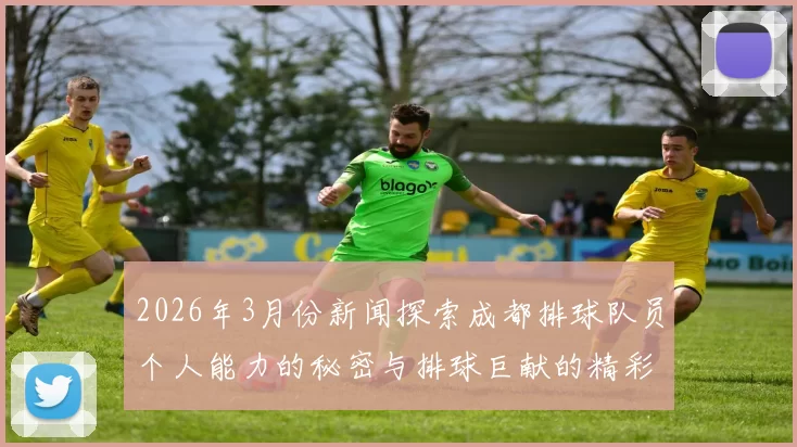 2026年3月份新闻探索成都排球队员个人能力的秘密与排球巨献的精彩瞬间