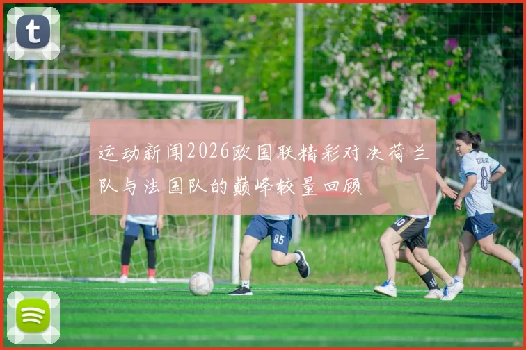 运动新闻2026欧国联精彩对决荷兰队与法国队的巅峰较量回顾