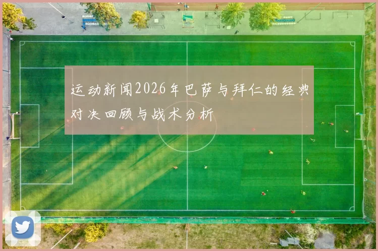 运动新闻2026年巴萨与拜仁的经典对决回顾与战术分析