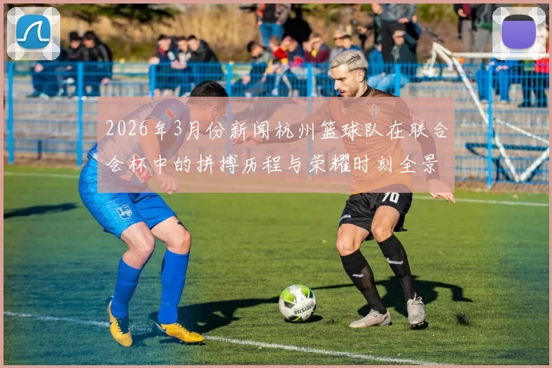 2026年3月份新闻杭州篮球队在联合会杯中的拼搏历程与荣耀时刻全景回顾