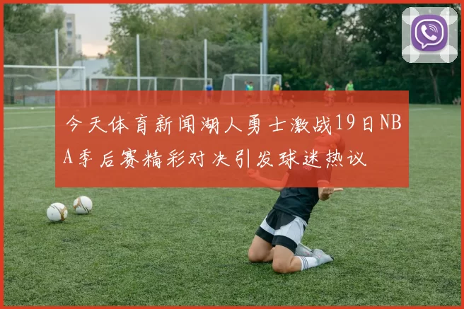 今天体育新闻湖人勇士激战19日NBA季后赛精彩对决引发球迷热议