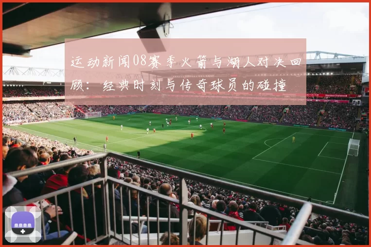 运动新闻08赛季火箭与湖人对决回顾：经典时刻与传奇球员的碰撞